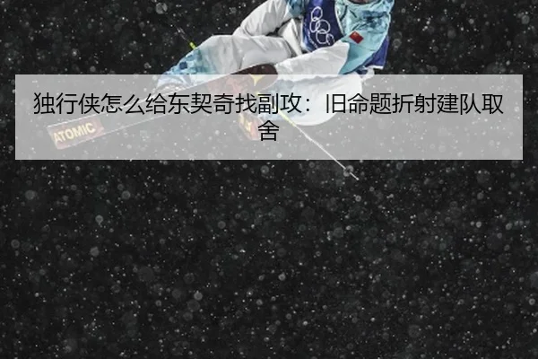 独行侠怎么给东契奇找副攻：旧命题折射建队取舍