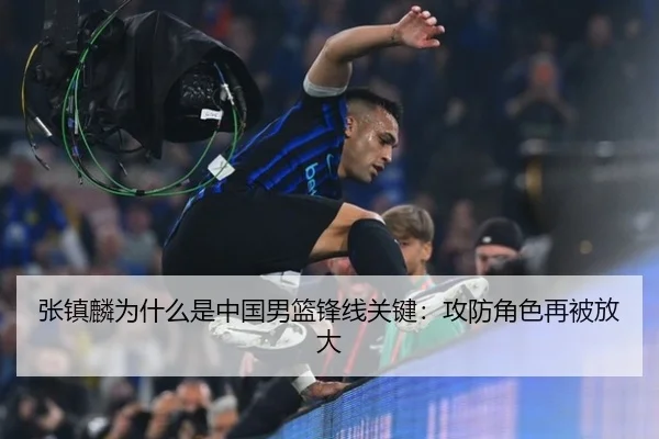 张镇麟为什么是中国男篮锋线关键：攻防角色再被放大