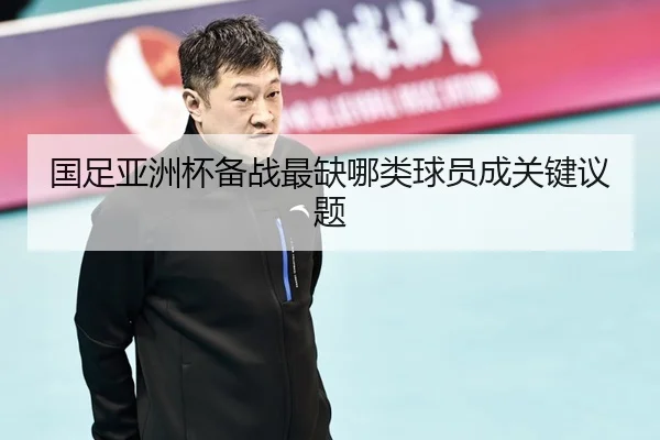 国足亚洲杯备战最缺哪类球员成关键议题