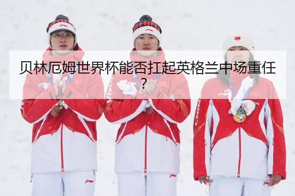 贝林厄姆世界杯能否扛起英格兰中场重任？