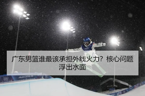 广东男篮谁最该承担外线火力？核心问题浮出水面