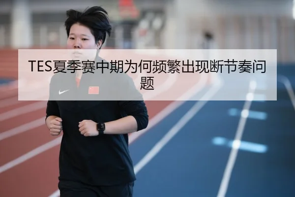 TES夏季赛中期为何频繁出现断节奏问题