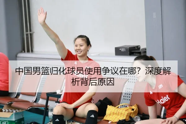 中国男篮归化球员使用争议在哪？深度解析背后原因