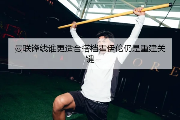 曼联锋线谁更适合搭档霍伊伦仍是重建关键