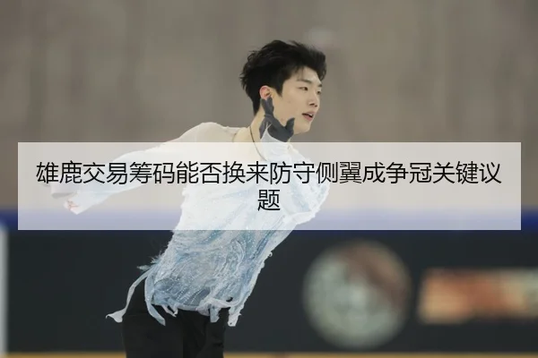 雄鹿交易筹码能否换来防守侧翼成争冠关键议题