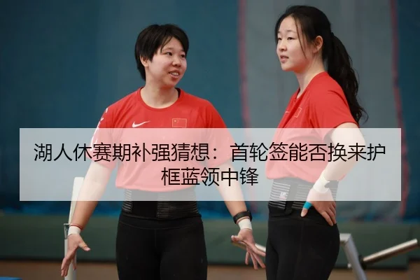 湖人休赛期补强猜想：首轮签能否换来护框蓝领中锋