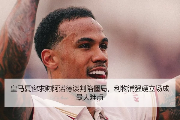 皇马夏窗求购阿诺德谈判陷僵局，利物浦强硬立场成最大难点