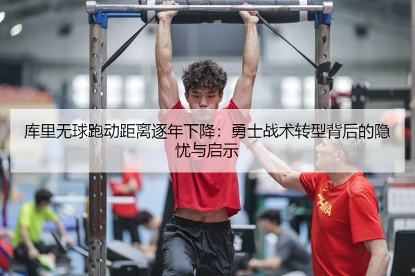 库里无球跑动距离逐年下降：勇士战术转型背后的隐忧与启示