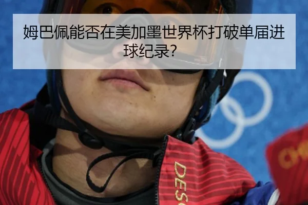 姆巴佩能否在美加墨世界杯打破单届进球纪录？