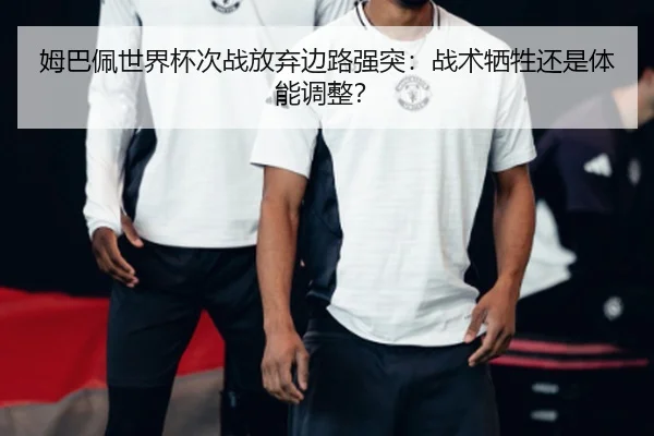 姆巴佩世界杯次战放弃边路强突：战术牺牲还是体能调整？