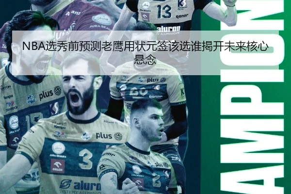 NBA选秀前预测老鹰用状元签该选谁揭开未来核心悬念