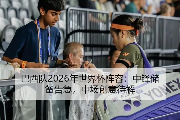 巴西队2026年世界杯阵容：中锋储备告急，中场创意待解