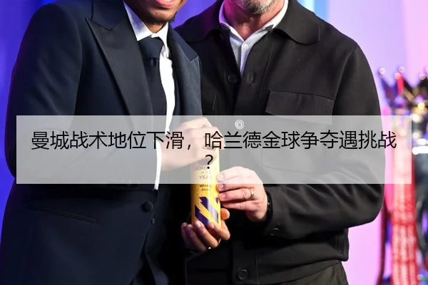 曼城战术地位下滑，哈兰德金球争夺遇挑战？