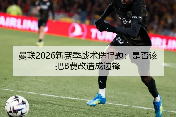 曼联2026新赛季战术选择题：是否该把B费改造成边锋