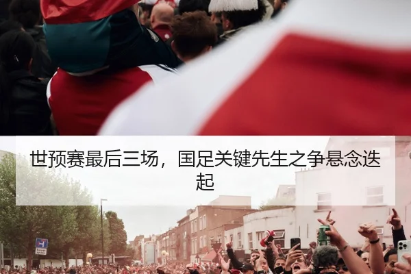 世预赛最后三场，国足关键先生之争悬念迭起