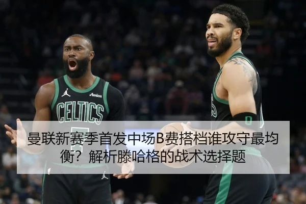 曼联新赛季首发中场B费搭档谁攻守最均衡?解析滕哈格的战术选择题
