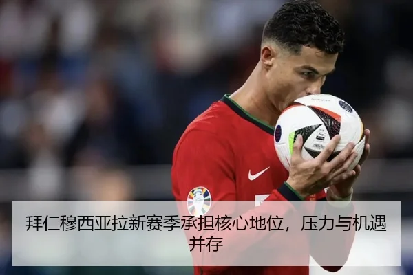 拜仁穆西亚拉新赛季承担核心地位，压力与机遇并存