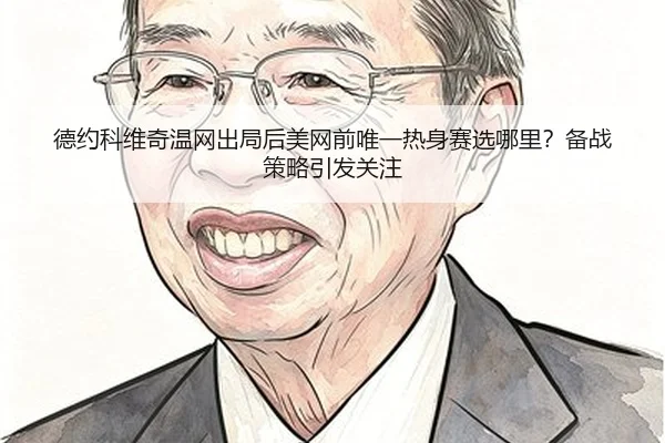 德约科维奇温网出局后美网前唯一热身赛选哪里？备战策略引发关注