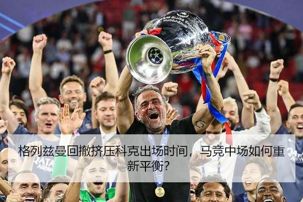 格列兹曼回撤挤压科克出场时间，马竞中场如何重新平衡？